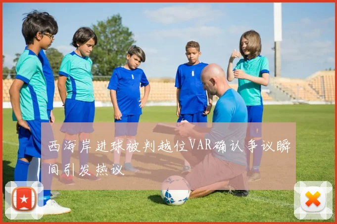 西海岸进球被判越位VAR确认争议瞬间引发热议