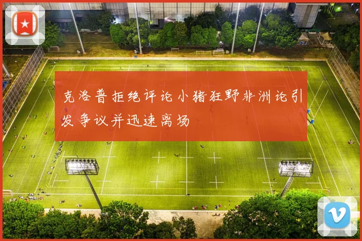 克洛普拒绝评论小猪狂野非洲论引发争议并迅速离场