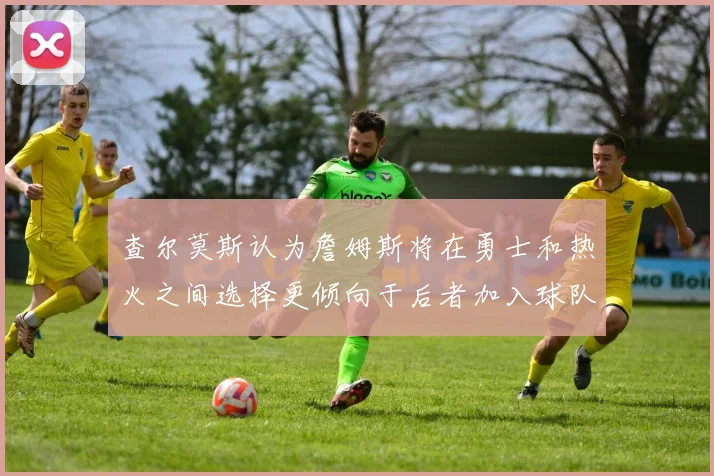 查尔莫斯认为詹姆斯将在勇士和热火之间选择更倾向于后者加入球队